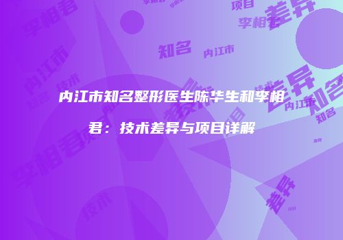 内江市知名整形医生陈华生和李相君：技术差异与项目详解