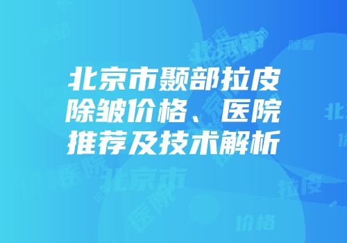 北京市颞部拉皮除皱价格、医院推荐及技术解析