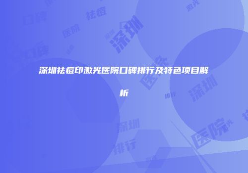 深圳祛痘印激光医院口碑排行及特色项目解析