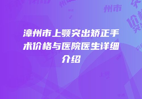 漳州市上颚突出矫正手术价格与医院医生详细介绍