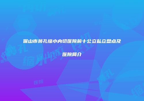 保山市鼻孔缩小内切医院前十公立私立盘点及医院简介