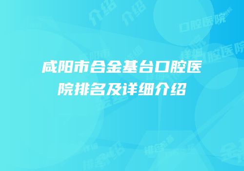 咸阳市合金基台口腔医院排名及详细介绍