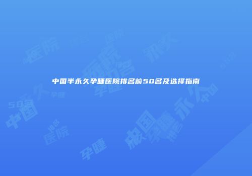 中国半永久孕睫医院排名前50名及选择指南