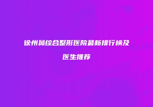 徐州鼻综合整形医院最新排行榜及医生推荐