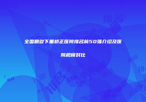 全国眼敛下垂矫正医院排名前50强介绍及医院规模对比