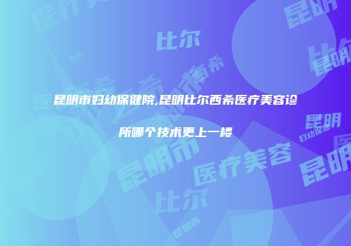 昆明市妇幼保健院,昆明比尔西希医疗美容诊所哪个技术更上一楼