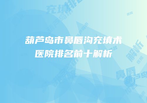 葫芦岛市鼻唇沟充填术医院排名前十解析