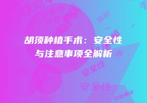 胡须种植手术：安全性与注意事项全解析