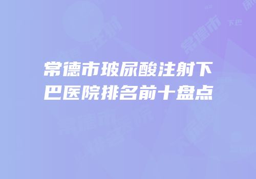 常德市玻尿酸注射下巴医院排名前十盘点