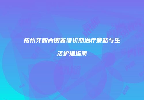 抚州牙龈内侧萎缩初期治疗策略与生活护理指南