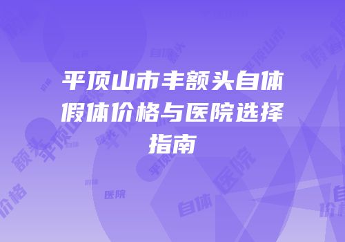 平顶山市丰额头自体假体价格与医院选择指南