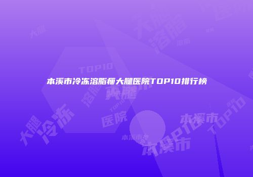本溪市冷冻溶脂瘦大腿医院TOP10排行榜