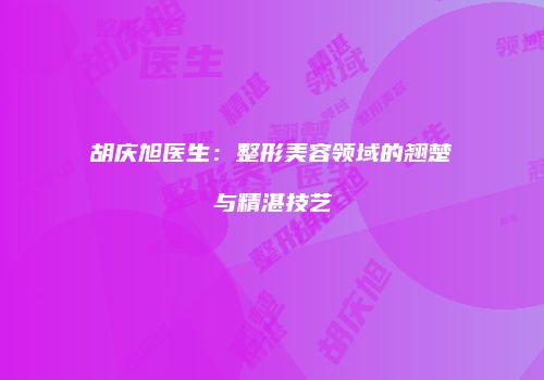 胡庆旭医生：整形美容领域的翘楚与精湛技艺