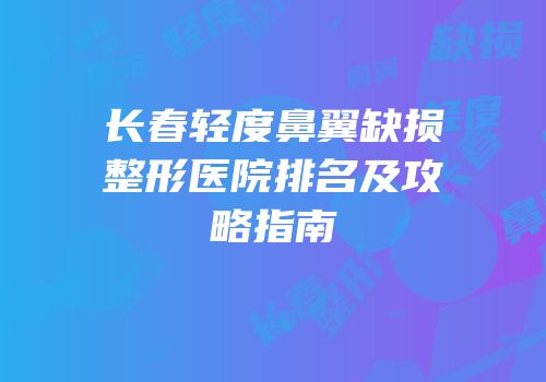 长春轻度鼻翼缺损整形医院排名及攻略指南