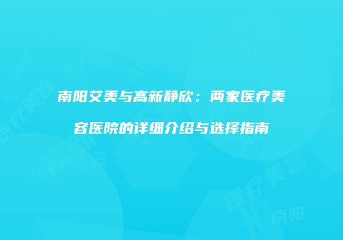 南阳艾美与高新静欣：两家医疗美容医院的详细介绍与选择指南