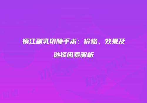 镇江副乳切除手术：价格、效果及选择因素解析