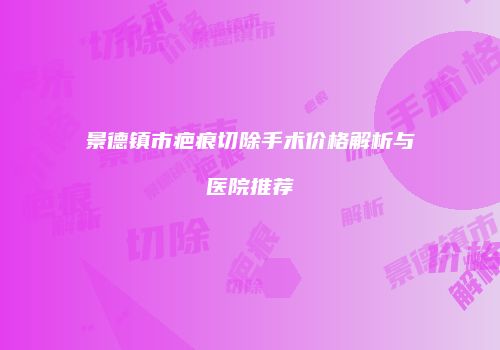 景德镇市疤痕切除手术价格解析与医院推荐