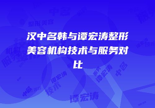 汉中名韩与谭宏涛整形美容机构技术与服务对比