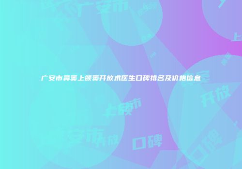 广安市鼻窦上颌窦开放术医生口碑排名及价格信息