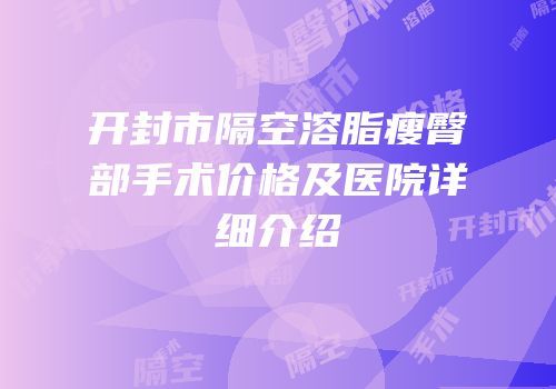 开封市隔空溶脂瘦臀部手术价格及医院详细介绍