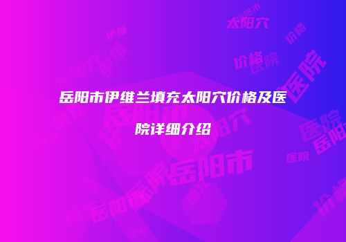 岳阳市伊维兰填充太阳穴价格及医院详细介绍