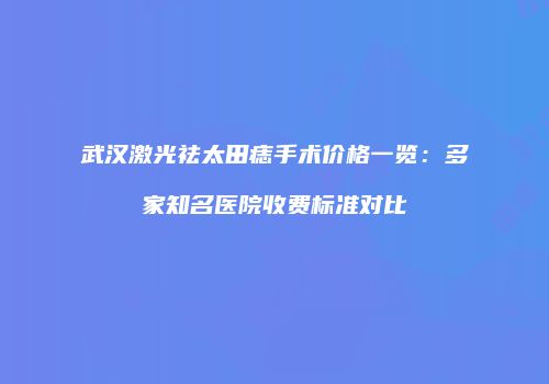 武汉激光祛太田痣手术价格一览：多家知名医院收费标准对比