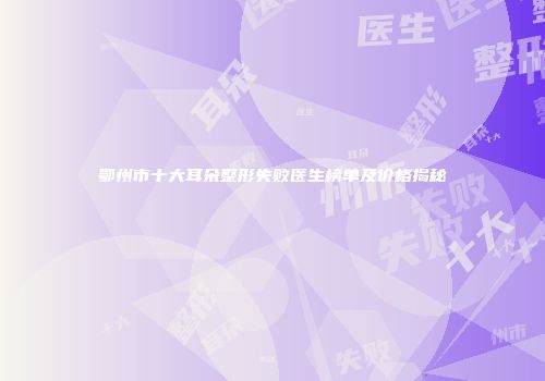 鄂州市十大耳朵整形失败医生榜单及价格揭秘