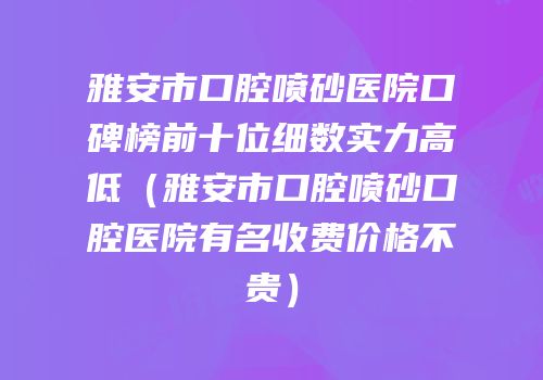 雅安市口腔喷砂医院口碑榜前十位细数实力高低（雅安市口腔喷砂口腔医院有名收费价格不贵）