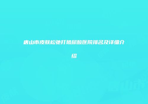 唐山市皮肤松弛打玻尿酸医院排名及详细介绍