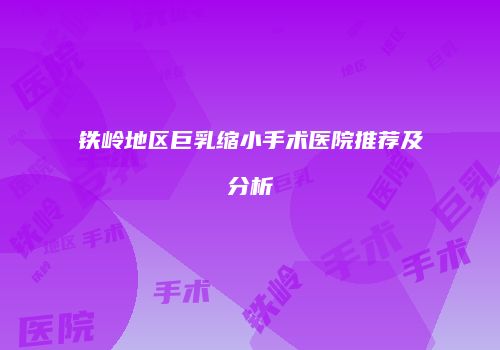 铁岭地区巨乳缩小手术医院推荐及分析