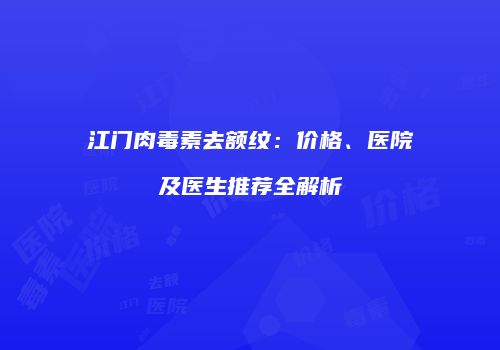 江门肉毒素去额纹：价格、医院及医生推荐全解析