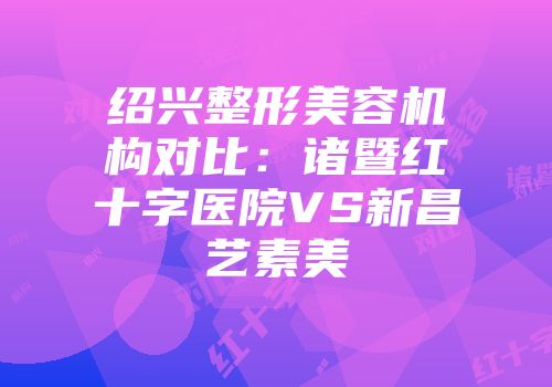 绍兴整形美容机构对比：诸暨红十字医院VS新昌艺素美
