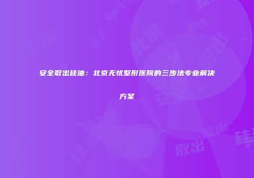 安全取出硅油：北京无忧整形医院的三步法专业解决方案