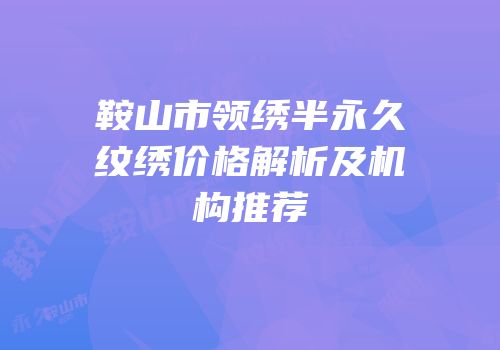 鞍山市领绣半永久纹绣价格解析及机构推荐