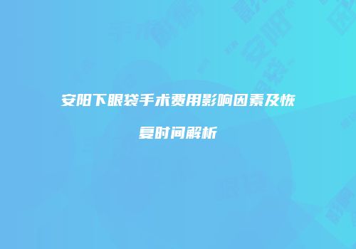 安阳下眼袋手术费用影响因素及恢复时间解析
