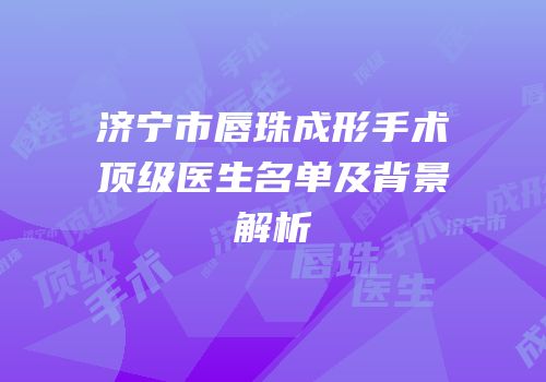 济宁市唇珠成形手术顶级医生名单及背景解析