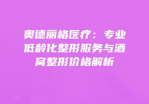 奥德丽格医疗：专业低龄化整形服务与酒窝整形价格解析