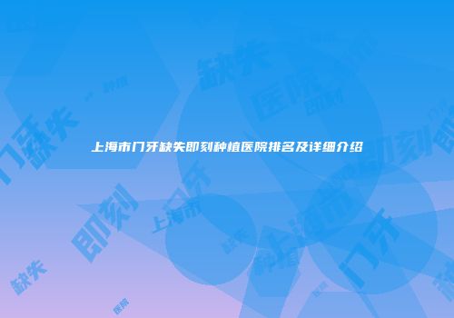 上海市门牙缺失即刻种植医院排名及详细介绍
