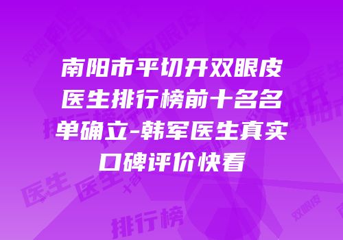 南阳市平切开双眼皮医生排行榜前十名名单确立-韩军医生真实口碑评价快看