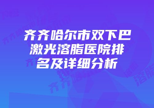 齐齐哈尔市双下巴激光溶脂医院排名及详细分析