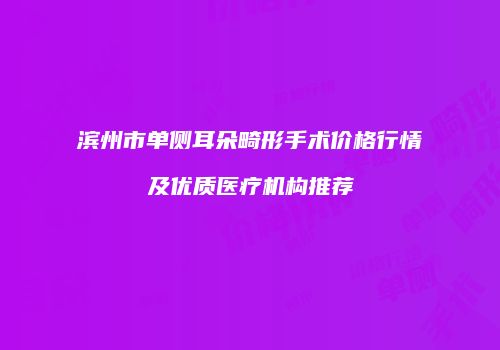 滨州市单侧耳朵畸形手术价格行情及优质医疗机构推荐