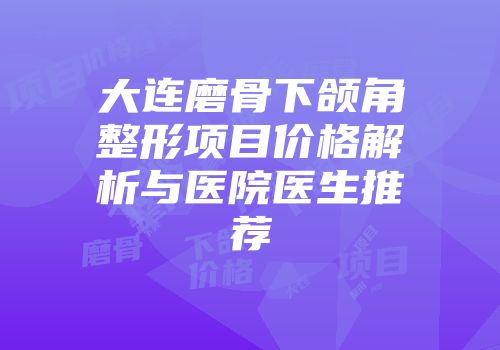 大连磨骨下颌角整形项目价格解析与医院医生推荐