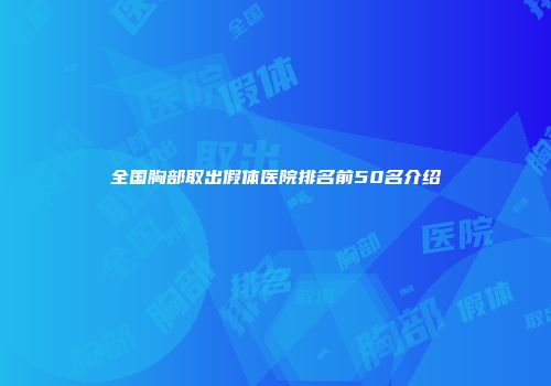 全国胸部取出假体医院排名前50名介绍