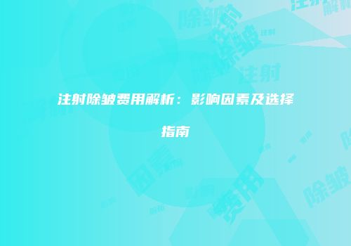 注射除皱费用解析：影响因素及选择指南