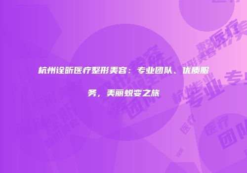 杭州诠昕医疗整形美容：专业团队、优质服务，美丽蜕变之旅