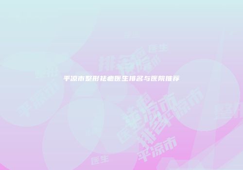 平凉市整形祛疤医生排名与医院推荐