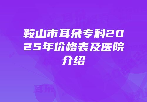 鞍山市耳朵专科2025年价格表及医院介绍