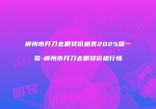 郴州市开刀去眼袋价格表2025版一览-郴州市开刀去眼袋价格行情