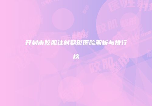 开封市咬肌注射整形医院解析与排行榜