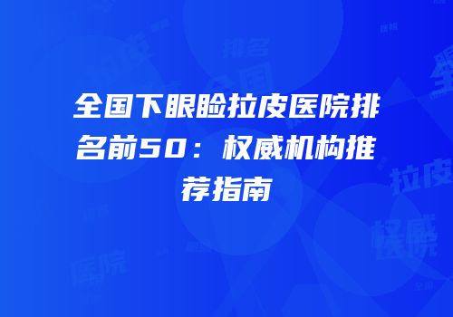 全国下眼睑拉皮医院排名前50：权威机构推荐指南